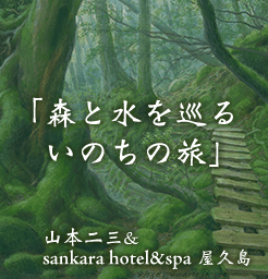 「森と水を巡るいのちの旅」山本二三＆sankara hotel＆spa 屋久島